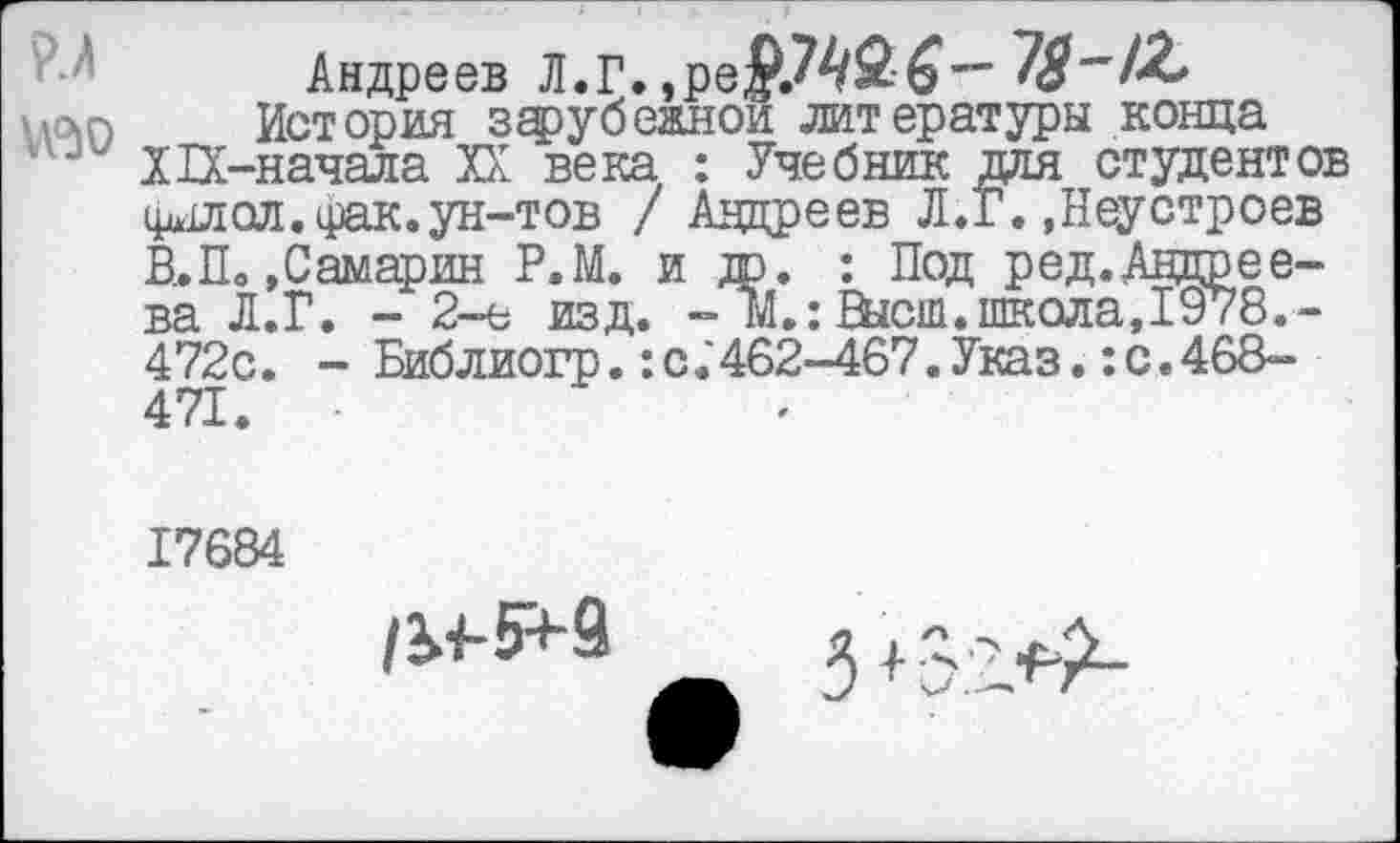 ﻿Андреев Л.Г,, роЖ" 18~IZ \\0)0 История зфубежнои литературы конца ' XIX-начала XX века : Учебник для студентов
фдлол.фак.ун-тов / Андреев Л.Г. .Неустроев В.По .Самарин Р.М. и др. : Под ред.Андрее-ва Л.Г. - 2-е изд. - м.: Шсш. школа, 19/8.-472с. - Библиогр.:с.'462-467.Указ.:с.468-471.
17684